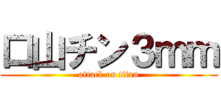 口山チン３ｍｍ (attack on titan)