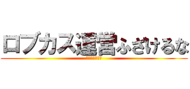 ロブカス運営ふざけるな (チャットを返せ)
