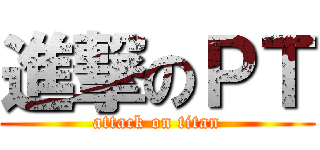 進撃のＰＴ (attack on titan)
