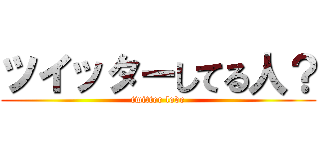 ツイッターしてる人？ (twitter love)