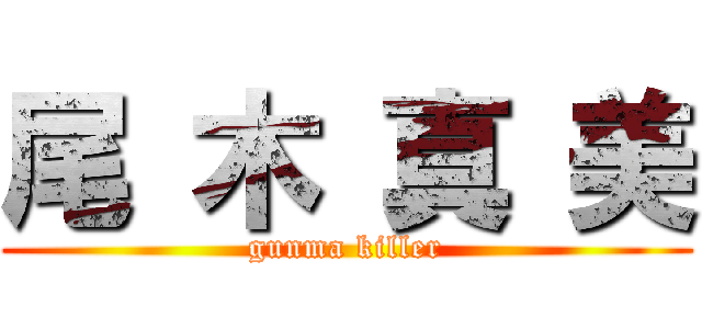 尾 木 真 美 (gunma killer)