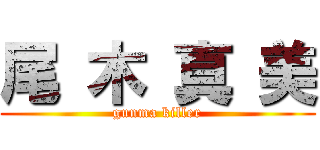 尾 木 真 美 (gunma killer)