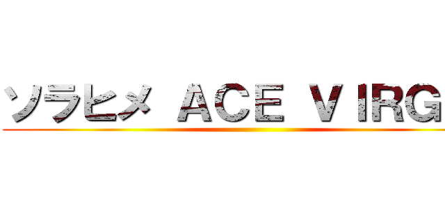 ソラヒメ ＡＣＥ ＶＩＲＧＩＮ ()