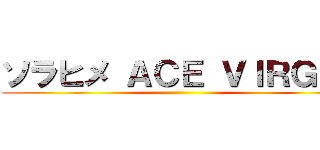 ソラヒメ ＡＣＥ ＶＩＲＧＩＮ ()