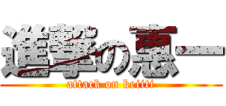 進撃の惠一 (attack on keiiti)