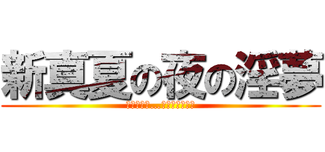 新真夏の夜の淫夢 (みたけりゃ…みせてやるよ！)