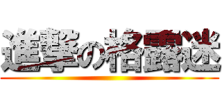 進撃の格露迷 ()