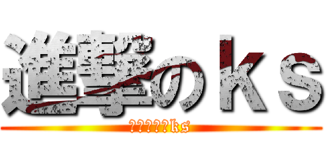 進撃のｋｓ (あの世行けks)