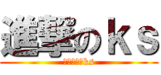 進撃のｋｓ (あの世行けks)