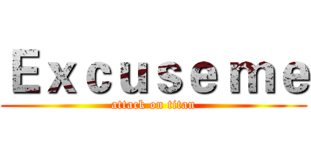 Ｅｘｃｕｓｅ ｍｅ (attack on titan)