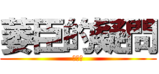萎臣的疑問 (???)