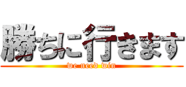 勝ちに行きます (we need win)