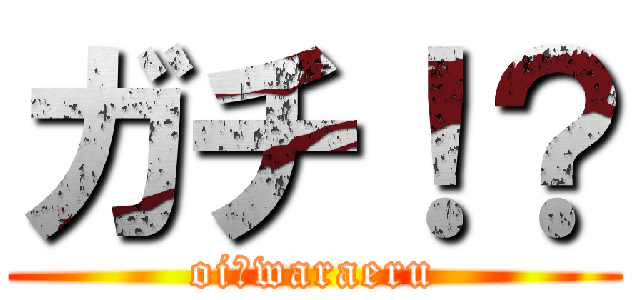 ガチ！？ (oi　waraeru)