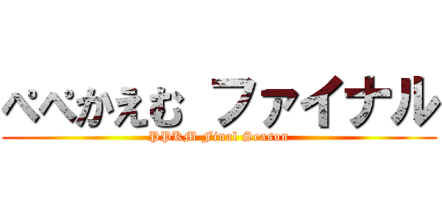 ぺぺかえむ ファイナル (PPKM Final Season)