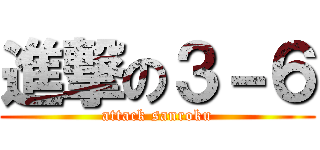 進撃の３－６ (attack sanroku)