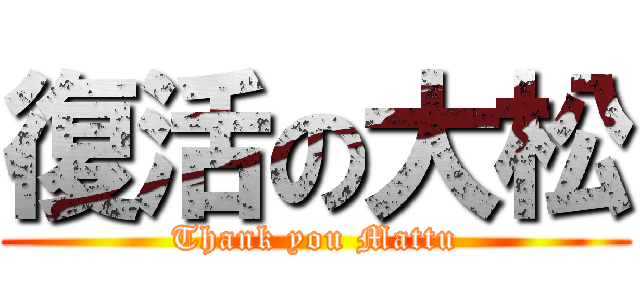 復活の大松 (Thank you Mattu)