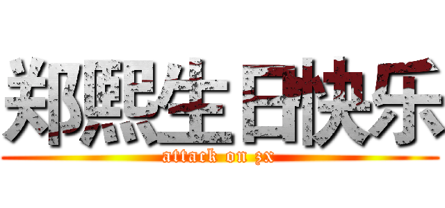 郑熙生日快乐 (attack on zx)