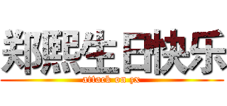 郑熙生日快乐 (attack on zx)
