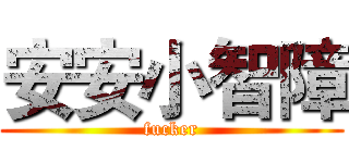 安安小智障 (fucker)