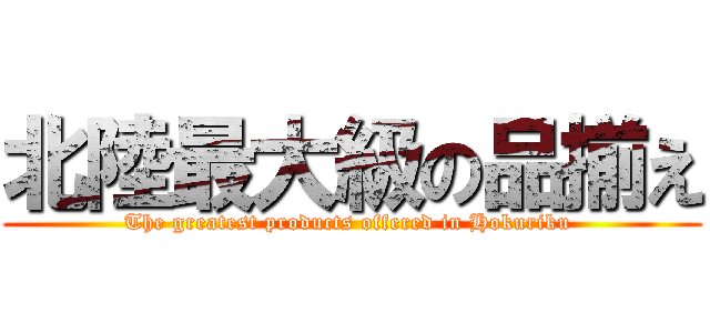 北陸最大級の品揃え (The greatest products offered in Hokuriku )
