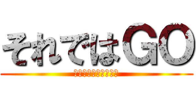 それではＧＯ (がんばりましょう！！)