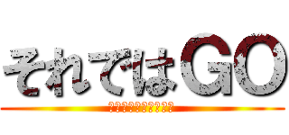 それではＧＯ (がんばりましょう！！)