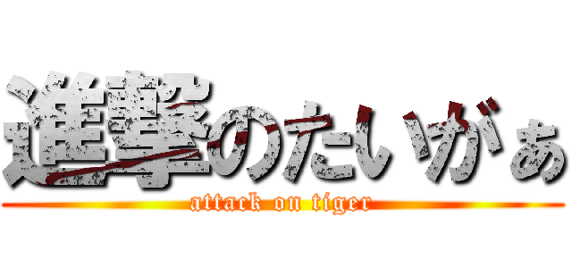 進撃のたいがぁ (attack on tiger)