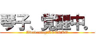 琴子、覚醒中。 (Awakening　KOTOKO)