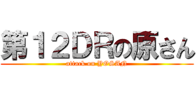 第１２ＤＲの原さん (attack on YOSAN)