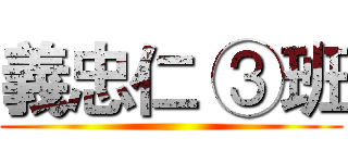 義忠仁 ③班 ()