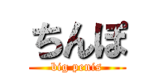 ちんぽ (big penis)