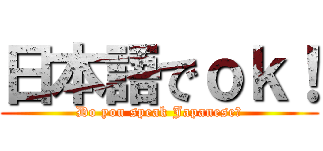 日本語でｏｋ！ (Do you speak Japanese?)