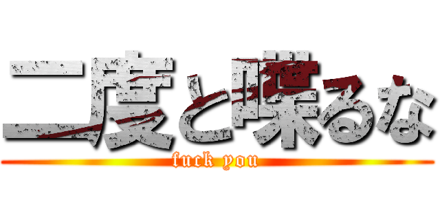 二度と喋るな (fuck you)