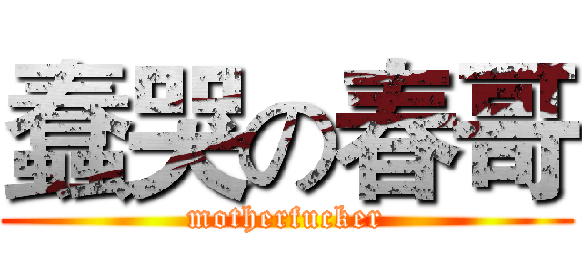蠢哭の春哥 (motherfucker)