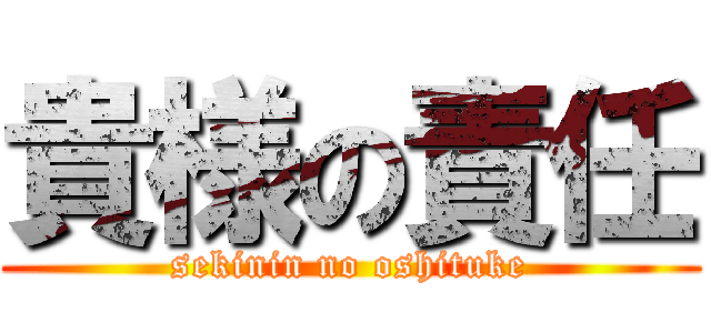 貴様の責任 (sekinin no oshituke)
