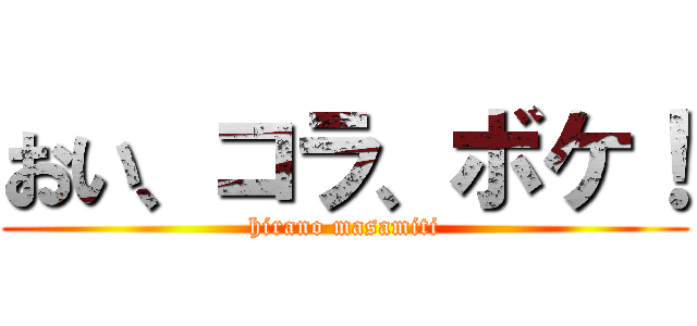 おい、コラ、ボケ！ (hirano masamiti)