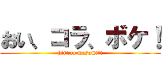 おい、コラ、ボケ！ (hirano masamiti)