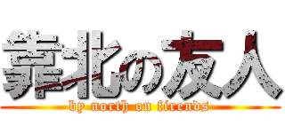 靠北の友人 (by north on firends)