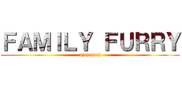 ＦＡＭＩＬＹ ＦＵＲＲＹ (ujujujuuj)