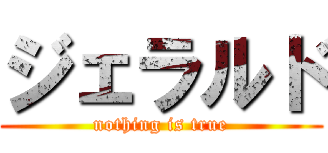 ジェラルド ( nothing is true )