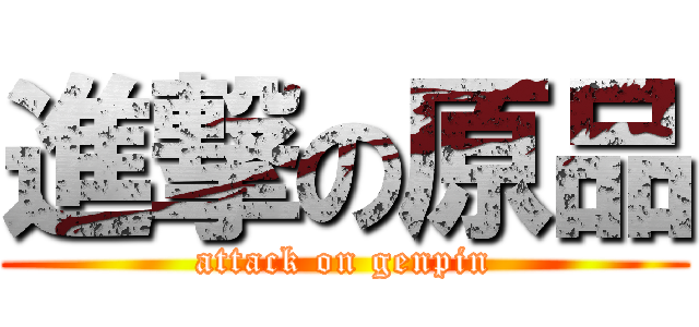 進撃の原品 (attack on genpin)