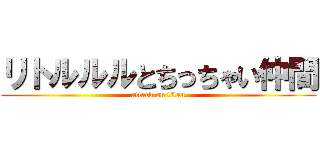 リトルルルとちっちゃい仲間 (attack on titan)