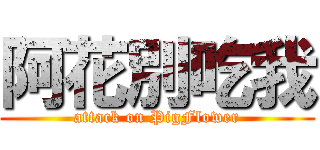 阿花別吃我 (attack on PigFlower)