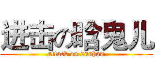 进击の晗鬼儿 (attack on sunhan)