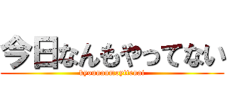 今日なんもやってない (kyounanmoyttenai)