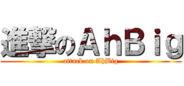 進撃のＡｈＢｉｇ (attack on AhBig)