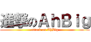 進撃のＡｈＢｉｇ (attack on AhBig)