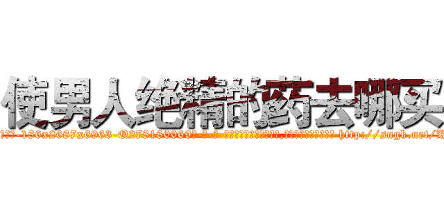 使男人绝精的药去哪买 (使男人绝精的药去哪买【电-186x2687x6963-Q278180069元-吉-药-业】我们做的是长期生意,靠的是老客户长期支持 http://sngk.net/KjiLVK
)