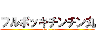 フルボッキチンチン丸 (attack on titan)