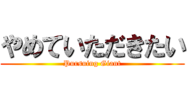 やめていただきたい (Pursuing Giant)